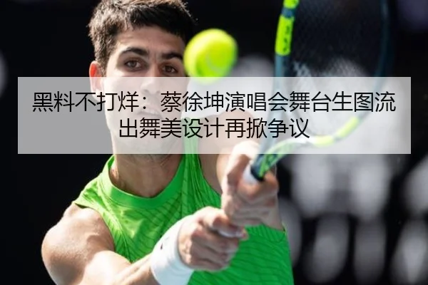 黑料不打烊：蔡徐坤演唱会舞台生图流出舞美设计再掀争议